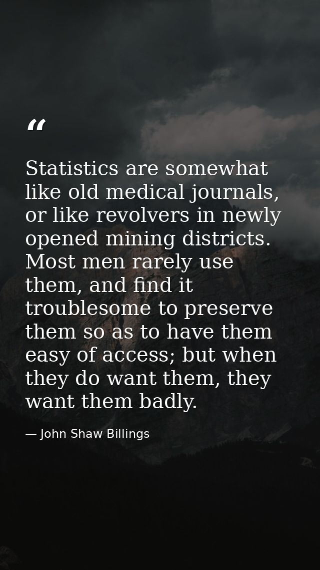 Statistics are somewhat like old medical journals, or like revolvers in newly opened mining districts. Most men rarely u — John Shaw Billings