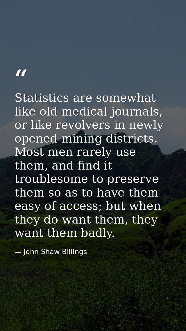 Statistics are somewhat like old medical journals, or like revolvers in newly opened mining districts. Most men rarely u — John Shaw Billings