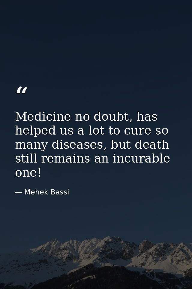 Medicine no doubt, has helped us a lot to cure so many diseases, but death still remains an incurable one! — Mehek Bassi