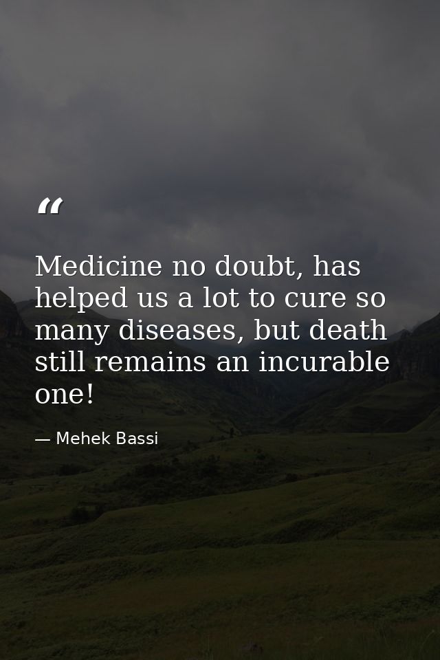 Medicine no doubt, has helped us a lot to cure so many diseases, but death still remains an incurable one! — Mehek Bassi
