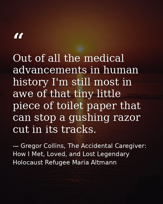 Out of all the medical advancements in human history I'm still most in awe of that tiny little piece of toilet paper tha — Gregor Collins, The Accidental Caregiver: How I Met, Loved, and Lost Legendary Holocaust Refugee Maria Altmann