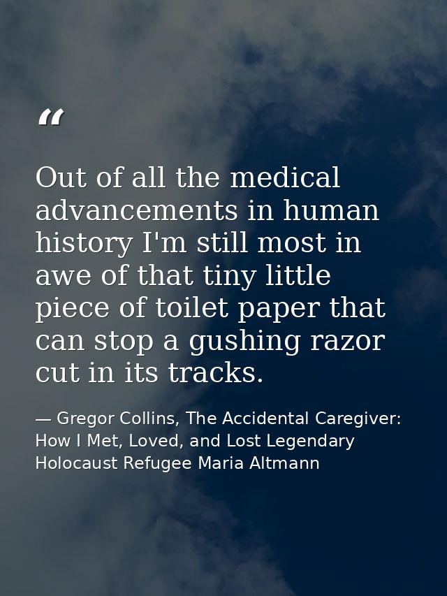 Out of all the medical advancements in human history I'm still most in awe of that tiny little piece of toilet paper tha — Gregor Collins, The Accidental Caregiver: How I Met, Loved, and Lost Legendary Holocaust Refugee Maria Altmann