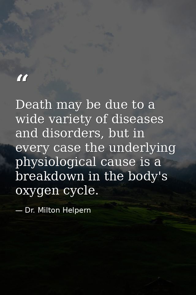 Death may be due to a wide variety of diseases and disorders, but in every case the underlying physiological cause is a  — Dr. Milton Helpern