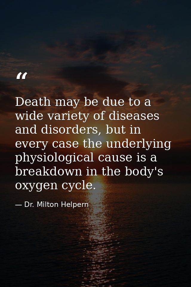 Death may be due to a wide variety of diseases and disorders, but in every case the underlying physiological cause is a  — Dr. Milton Helpern