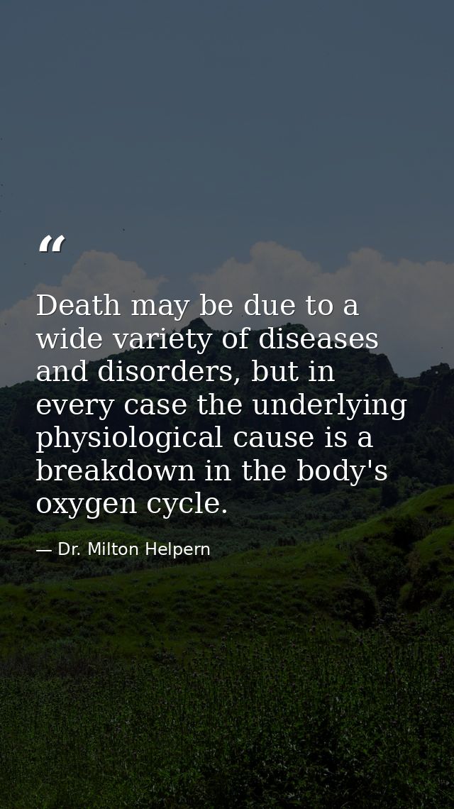Death may be due to a wide variety of diseases and disorders, but in every case the underlying physiological cause is a  — Dr. Milton Helpern