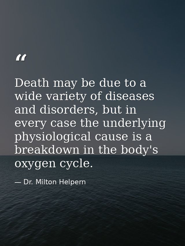 Death may be due to a wide variety of diseases and disorders, but in every case the underlying physiological cause is a  — Dr. Milton Helpern