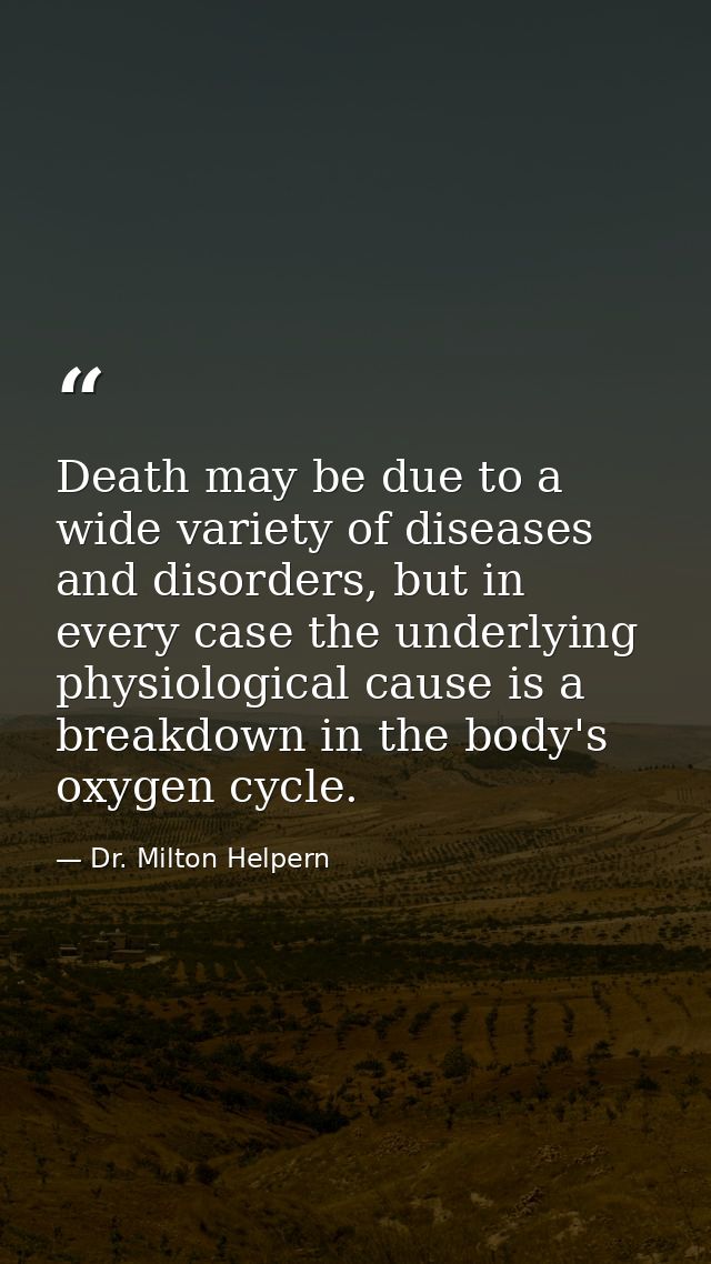 Death may be due to a wide variety of diseases and disorders, but in every case the underlying physiological cause is a  — Dr. Milton Helpern