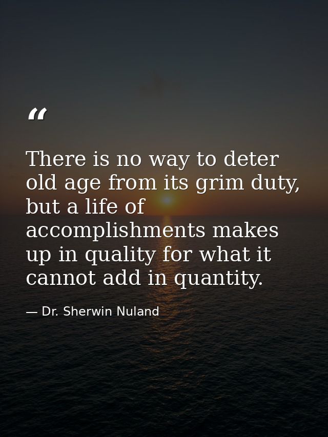There is no way to deter old age from its grim duty, but a life of accomplishments makes up in quality for what it canno — Dr. Sherwin Nuland