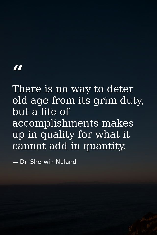 There is no way to deter old age from its grim duty, but a life of accomplishments makes up in quality for what it canno — Dr. Sherwin Nuland
