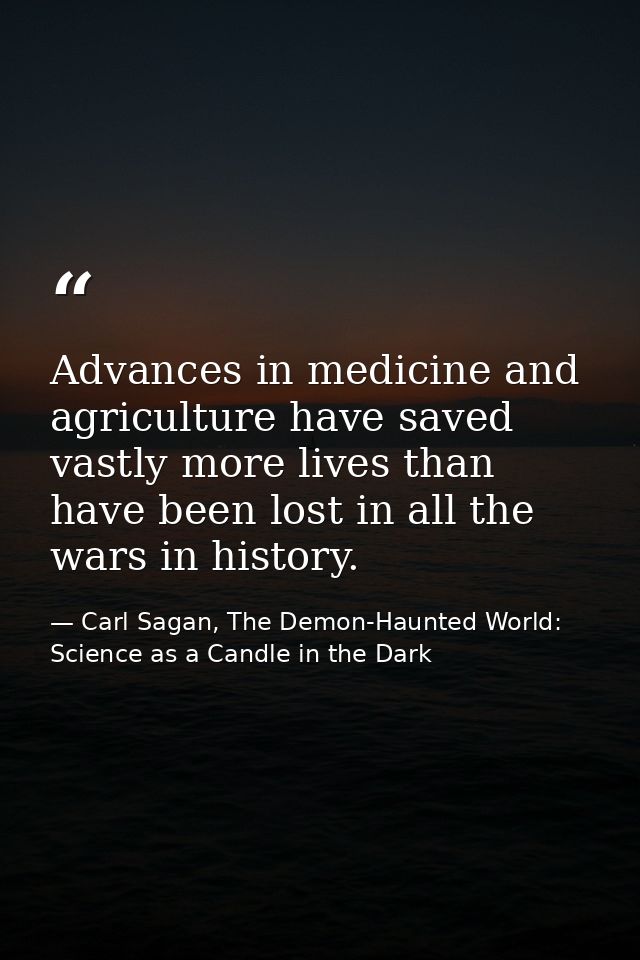 Advances in medicine and agriculture have saved vastly more lives than have been lost in all the wars in history. — Carl Sagan, The Demon-Haunted World: Science as a Candle in the Dark