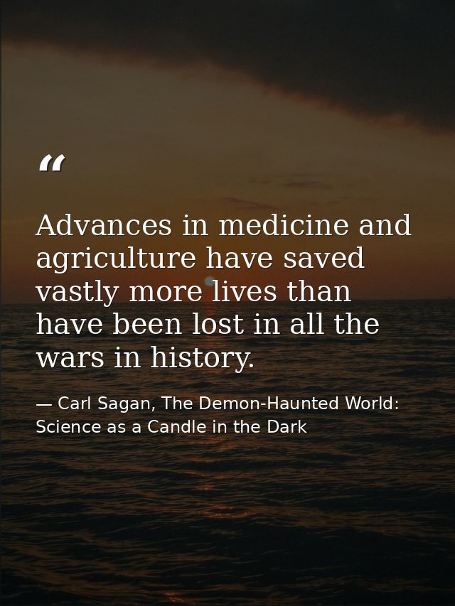 Advances in medicine and agriculture have saved vastly more lives than have been lost in all the wars in history. — Carl Sagan, The Demon-Haunted World: Science as a Candle in the Dark