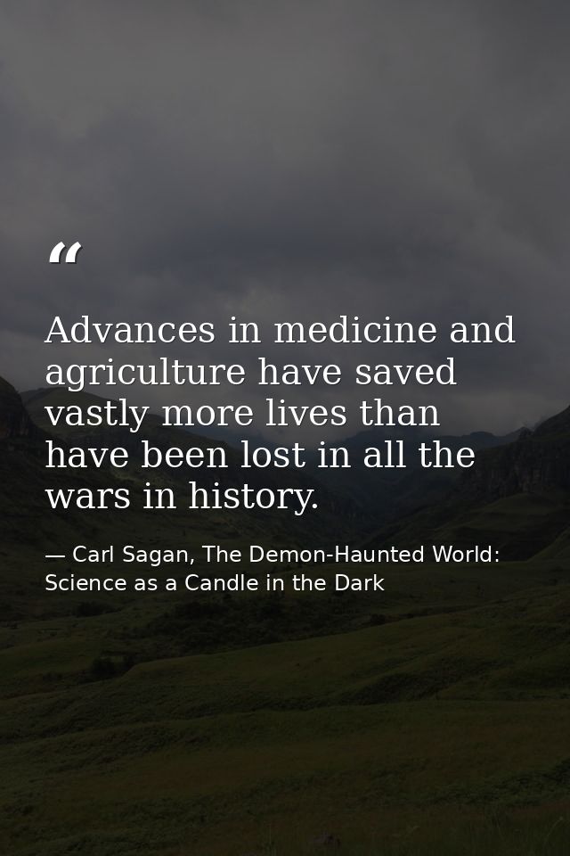 Advances in medicine and agriculture have saved vastly more lives than have been lost in all the wars in history. — Carl Sagan, The Demon-Haunted World: Science as a Candle in the Dark