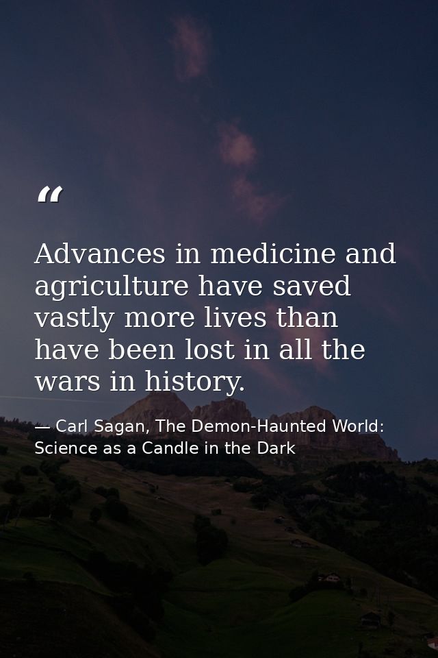 Advances in medicine and agriculture have saved vastly more lives than have been lost in all the wars in history. — Carl Sagan, The Demon-Haunted World: Science as a Candle in the Dark