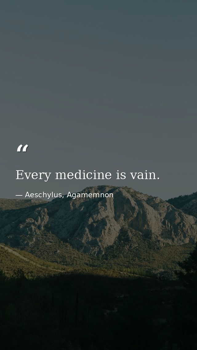 Every medicine is vain. — Aeschylus, Agamemnon