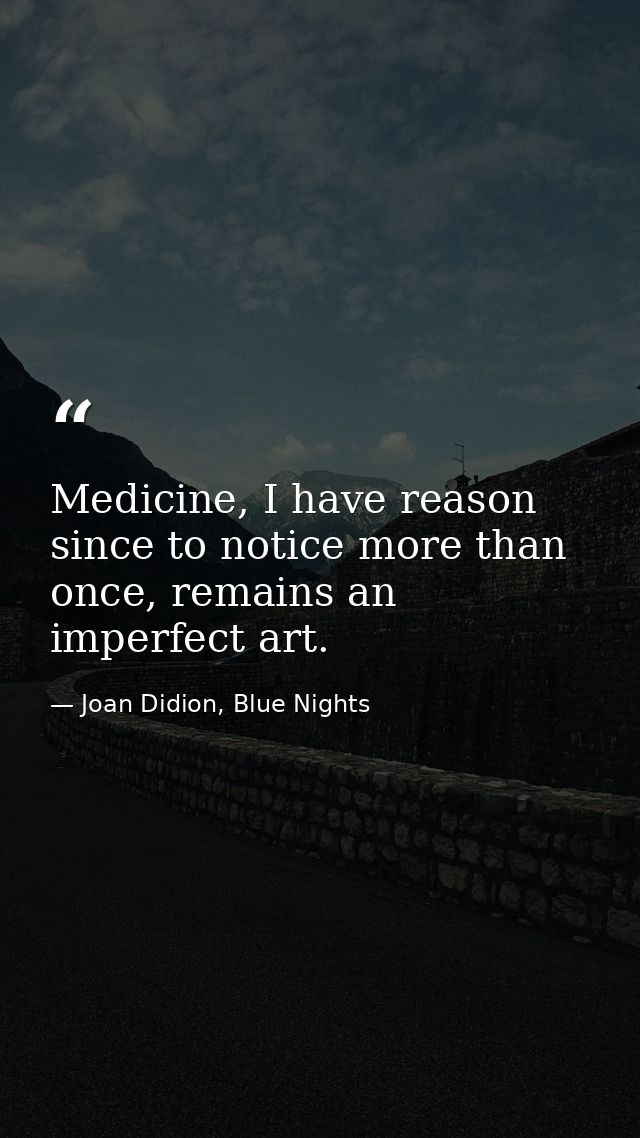 Medicine, I have reason since to notice more than once, remains an imperfect art. — Joan Didion, Blue Nights