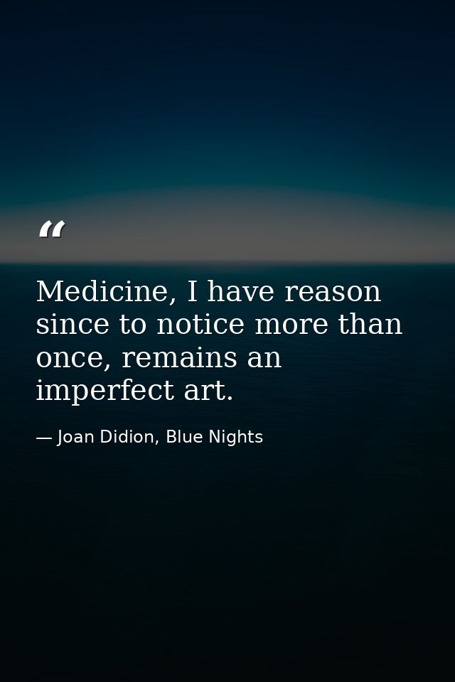 Medicine, I have reason since to notice more than once, remains an imperfect art. — Joan Didion, Blue Nights