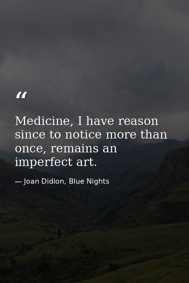 Medicine, I have reason since to notice more than once, remains an imperfect art. — Joan Didion, Blue Nights