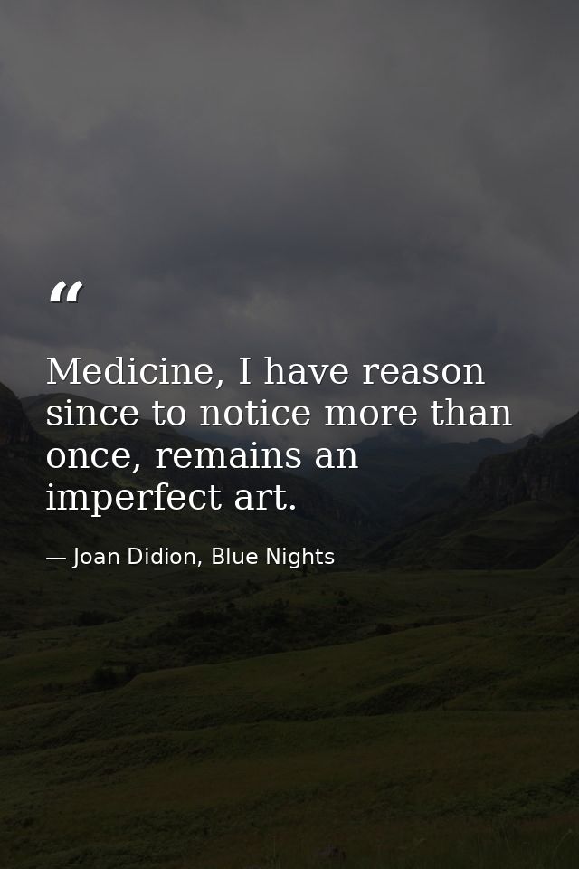 Medicine, I have reason since to notice more than once, remains an imperfect art. — Joan Didion, Blue Nights