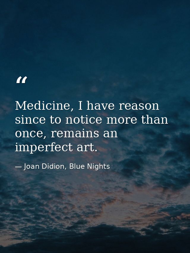 Medicine, I have reason since to notice more than once, remains an imperfect art. — Joan Didion, Blue Nights