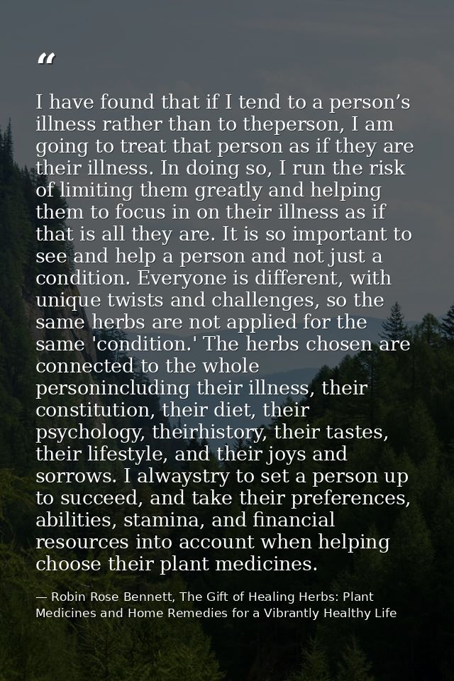 I have found that if I tend to a person’s illness rather than to theperson, I am going to treat that person as if they a — Robin Rose Bennett, The Gift of Healing Herbs: Plant Medicines and Home Remedies for a Vibrantly Healthy Life