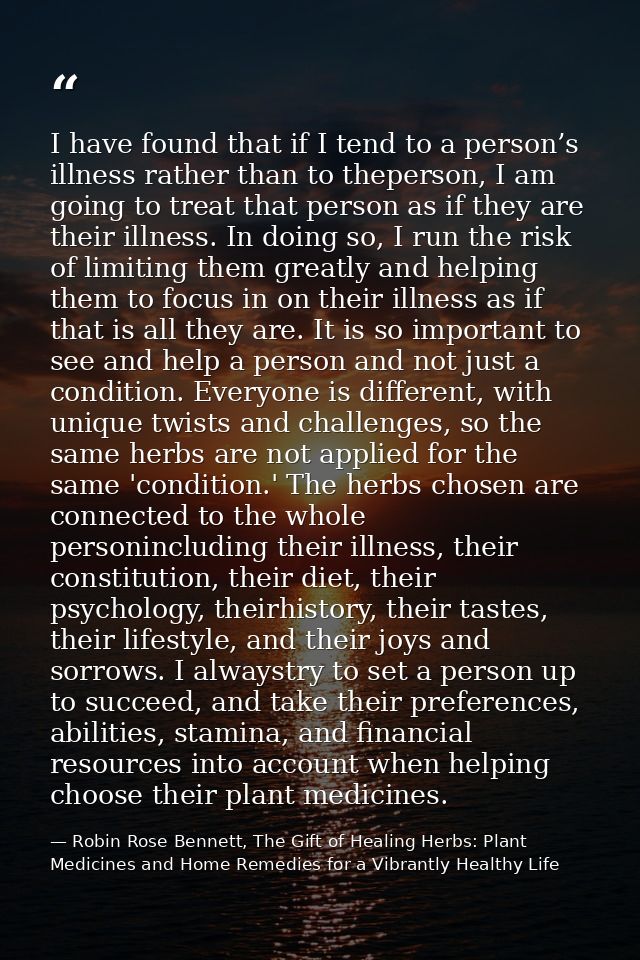 I have found that if I tend to a person’s illness rather than to theperson, I am going to treat that person as if they a — Robin Rose Bennett, The Gift of Healing Herbs: Plant Medicines and Home Remedies for a Vibrantly Healthy Life
