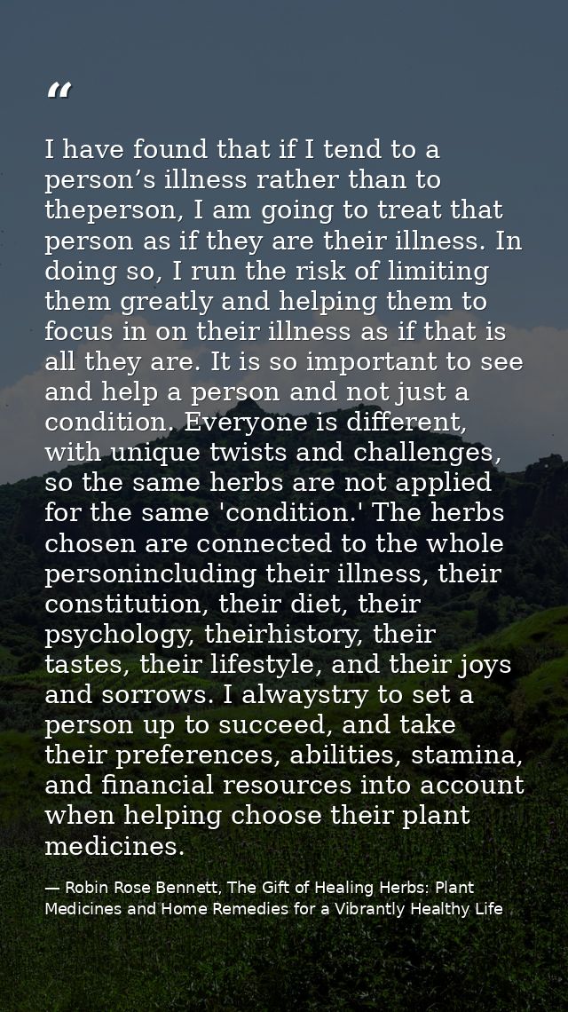 I have found that if I tend to a person’s illness rather than to theperson, I am going to treat that person as if they a — Robin Rose Bennett, The Gift of Healing Herbs: Plant Medicines and Home Remedies for a Vibrantly Healthy Life