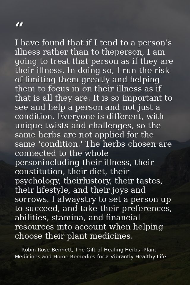 I have found that if I tend to a person’s illness rather than to theperson, I am going to treat that person as if they a — Robin Rose Bennett, The Gift of Healing Herbs: Plant Medicines and Home Remedies for a Vibrantly Healthy Life