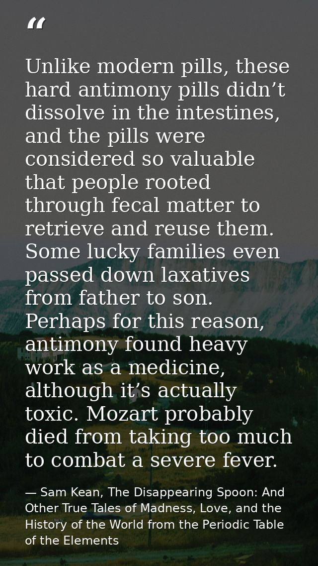 Unlike modern pills, these hard antimony pills didn’t dissolve in the intestines, and the pills were considered so valua — Sam Kean, The Disappearing Spoon: And Other True Tales of Madness, Love, and the History of the World from the Periodic Table of the Elements