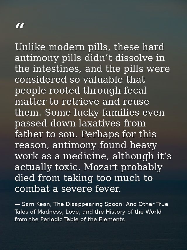 Unlike modern pills, these hard antimony pills didn’t dissolve in the intestines, and the pills were considered so valua — Sam Kean, The Disappearing Spoon: And Other True Tales of Madness, Love, and the History of the World from the Periodic Table of the Elements