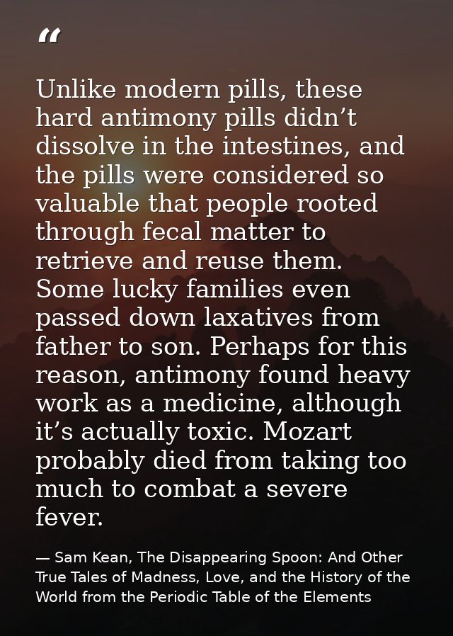 Unlike modern pills, these hard antimony pills didn’t dissolve in the intestines, and the pills were considered so valua — Sam Kean, The Disappearing Spoon: And Other True Tales of Madness, Love, and the History of the World from the Periodic Table of the Elements