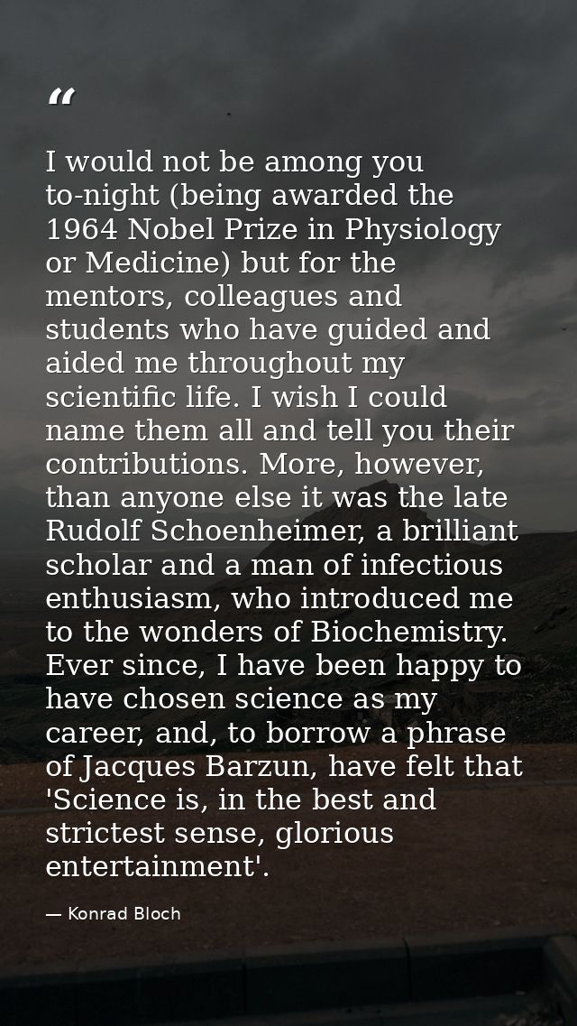 I would not be among you to-night (being awarded the 1964 Nobel Prize in Physiology or Medicine) but for the mentors, co — Konrad Bloch