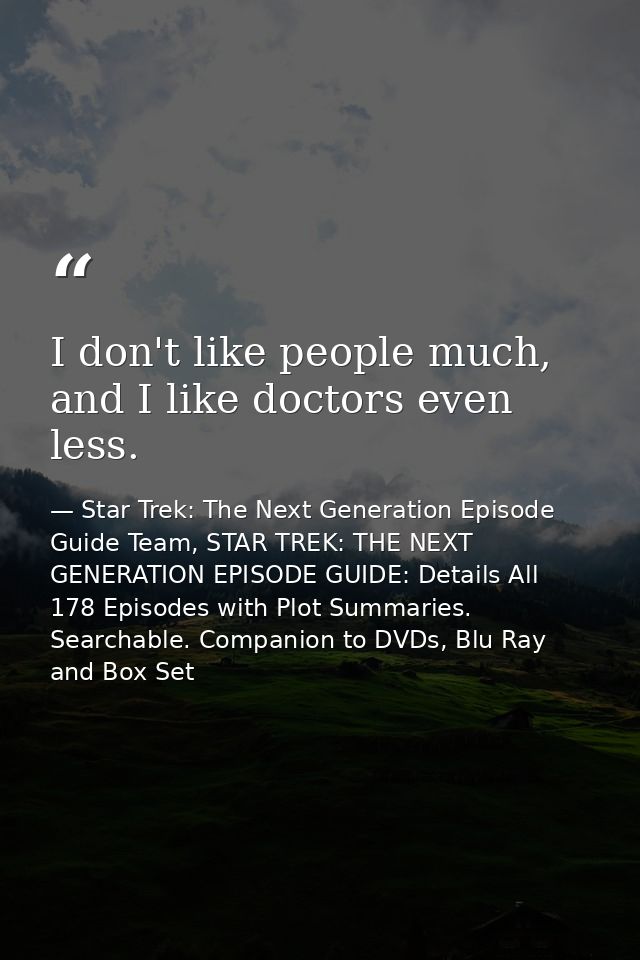 I don't like people much, and I like doctors even less. — Star Trek: The Next Generation Episode Guide Team, STAR TREK: THE NEXT GENERATION EPISODE GUIDE: Details All 178 Episodes with Plot Summaries. Searchable. Companion to DVDs, Blu Ray and Box Set