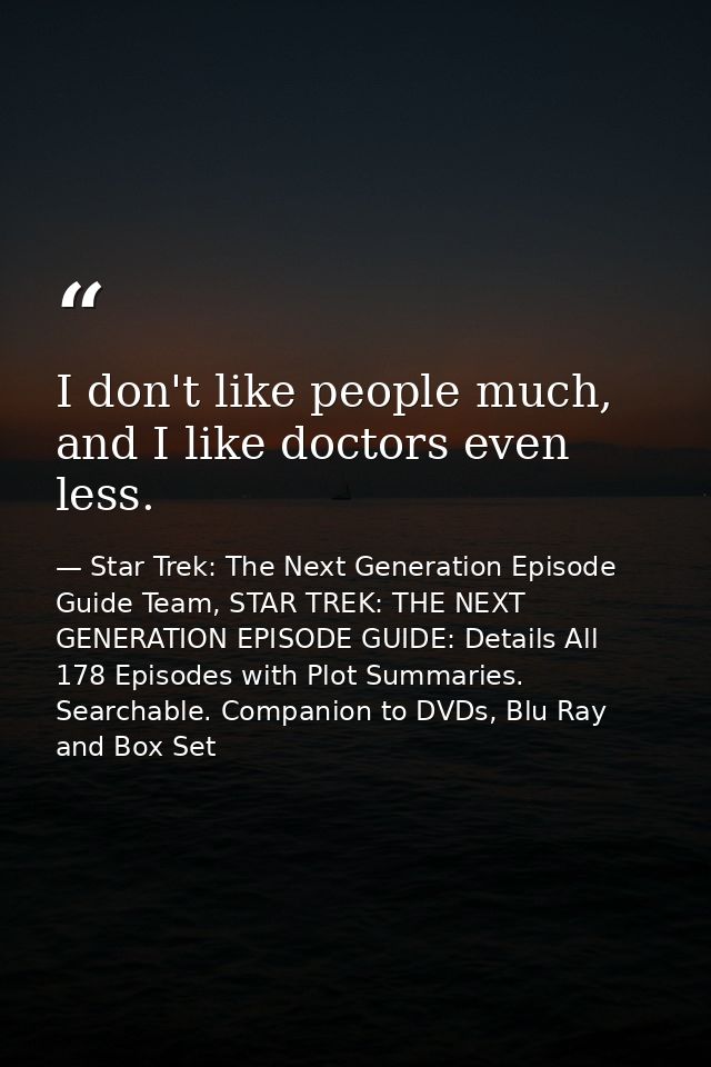 I don't like people much, and I like doctors even less. — Star Trek: The Next Generation Episode Guide Team, STAR TREK: THE NEXT GENERATION EPISODE GUIDE: Details All 178 Episodes with Plot Summaries. Searchable. Companion to DVDs, Blu Ray and Box Set