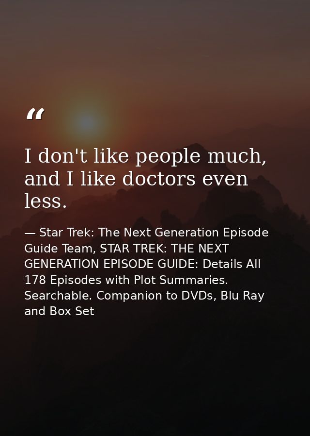 I don't like people much, and I like doctors even less. — Star Trek: The Next Generation Episode Guide Team, STAR TREK: THE NEXT GENERATION EPISODE GUIDE: Details All 178 Episodes with Plot Summaries. Searchable. Companion to DVDs, Blu Ray and Box Set