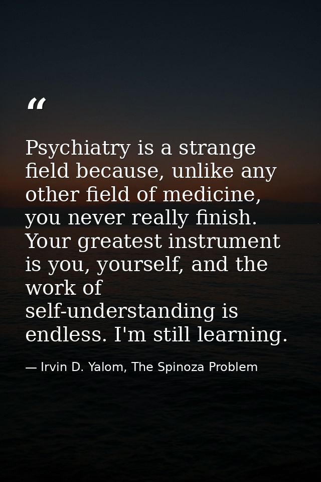 Psychiatry is a strange field because, unlike any other field of medicine, you never really finish. Your greatest instru — Irvin D. Yalom, The Spinoza Problem
