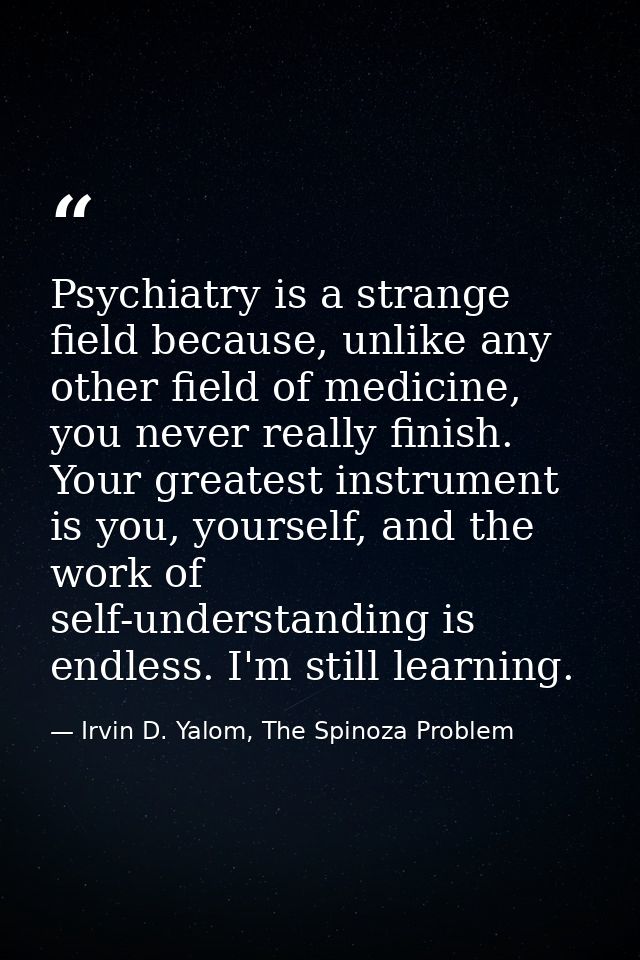 Psychiatry is a strange field because, unlike any other field of medicine, you never really finish. Your greatest instru — Irvin D. Yalom, The Spinoza Problem
