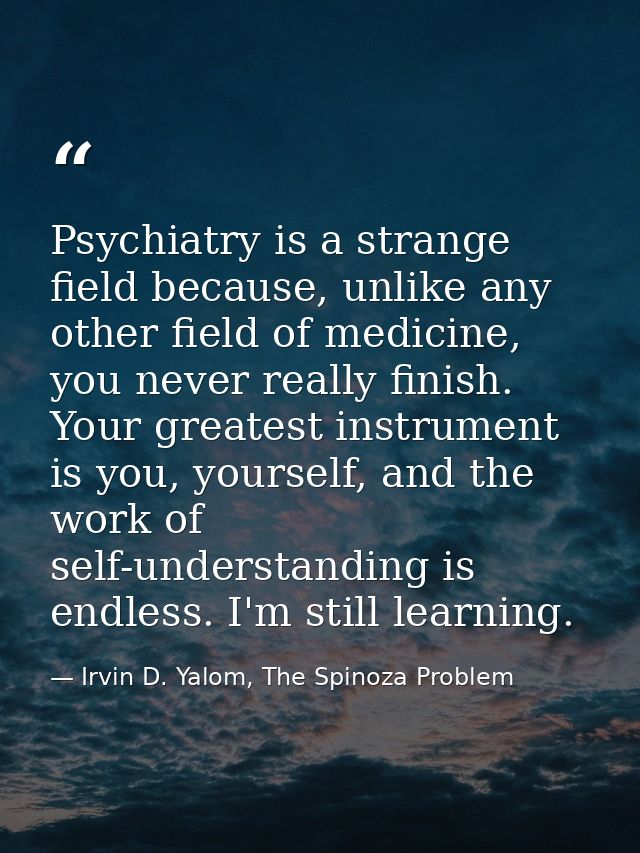 Psychiatry is a strange field because, unlike any other field of medicine, you never really finish. Your greatest instru — Irvin D. Yalom, The Spinoza Problem