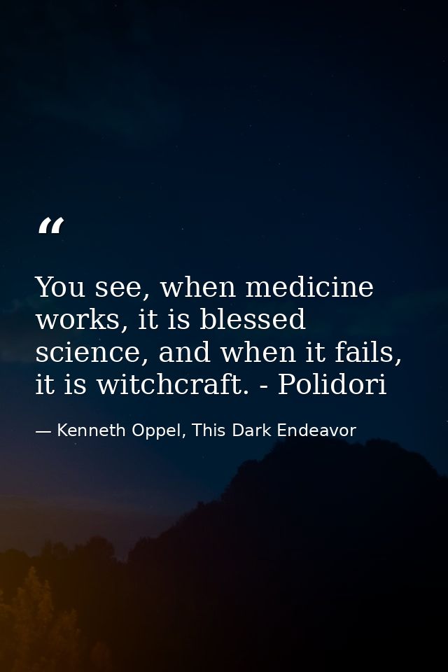 You see, when medicine works, it is blessed science, and when it fails, it is witchcraft. - Polidori — Kenneth Oppel, This Dark Endeavor