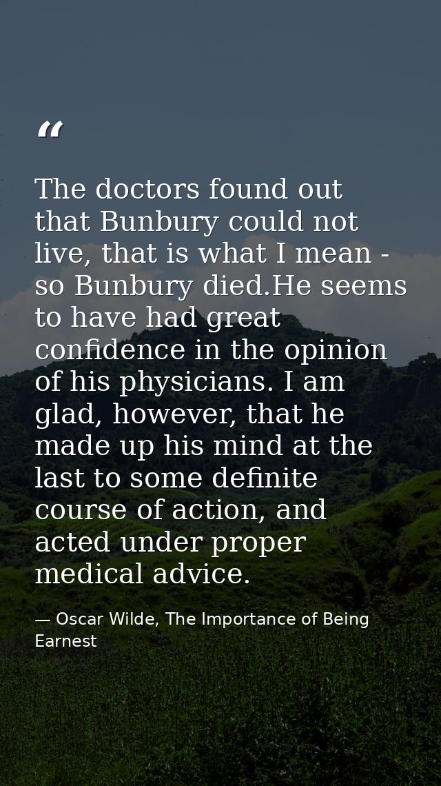 The doctors found out that Bunbury could not live, that is what I mean - so Bunbury died.He seems to have had great conf — Oscar Wilde, The Importance of Being Earnest