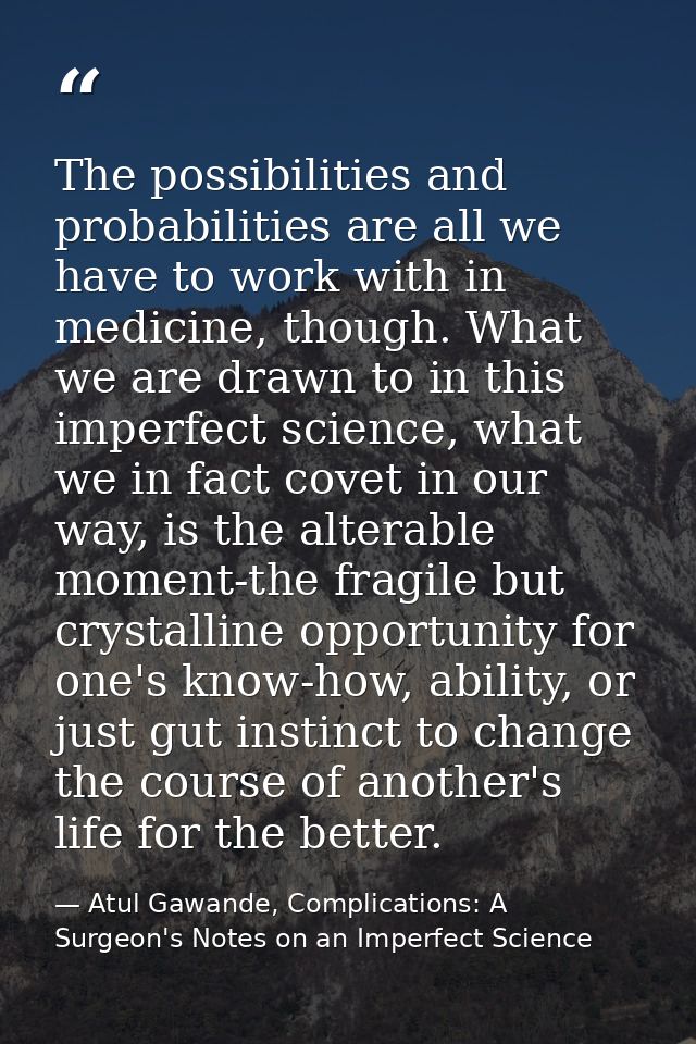 The possibilities and probabilities are all we have to work with in medicine, though. What we are drawn to in this imper — Atul Gawande, Complications: A Surgeon's Notes on an Imperfect Science