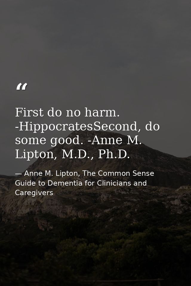 First do no harm. -HippocratesSecond, do some good. -Anne M. Lipton, M.D., Ph.D. — Anne M. Lipton, The Common Sense Guide to Dementia for Clinicians and Caregivers