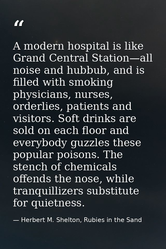 A modern hospital is like Grand Central Station—all noise and hubbub, and is filled with smoking physicians, nurses, ord — Herbert M. Shelton, Rubies in the Sand