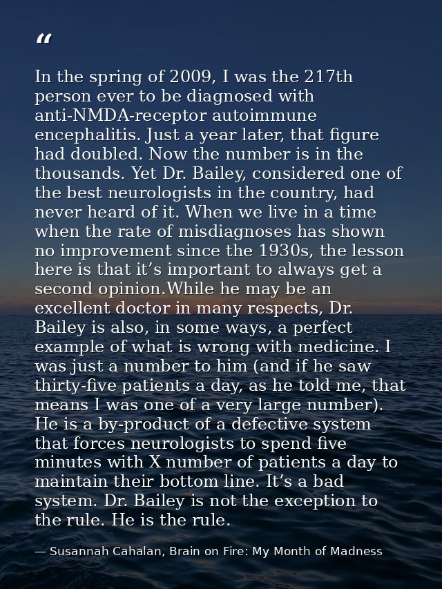 In the spring of 2009, I was the 217th person ever to be diagnosed with anti-NMDA-receptor autoimmune encephalitis. Just — Susannah Cahalan, Brain on Fire: My Month of Madness