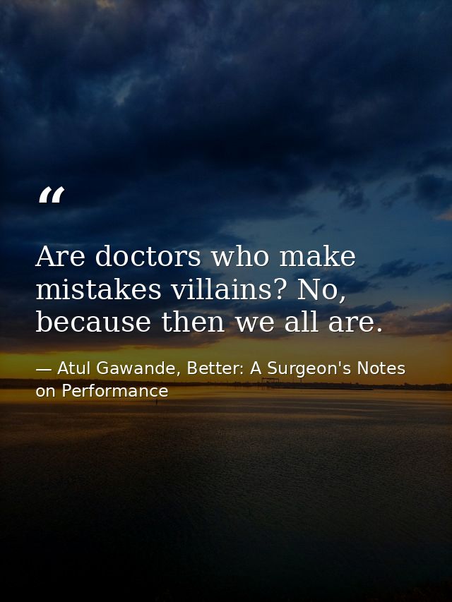 Are doctors who make mistakes villains? No, because then we all are. — Atul Gawande, Better: A Surgeon's Notes on Performance