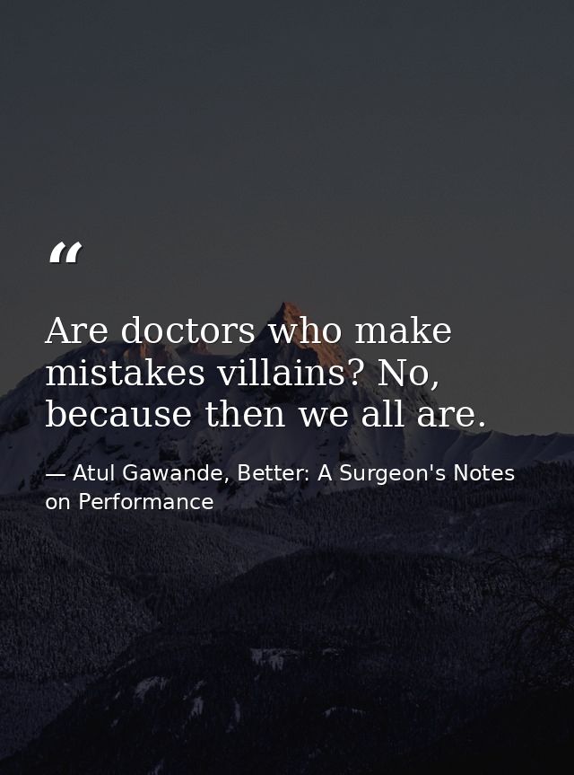 Are doctors who make mistakes villains? No, because then we all are. — Atul Gawande, Better: A Surgeon's Notes on Performance