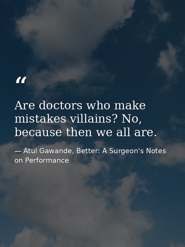 Are doctors who make mistakes villains? No, because then we all are. — Atul Gawande, Better: A Surgeon's Notes on Performance