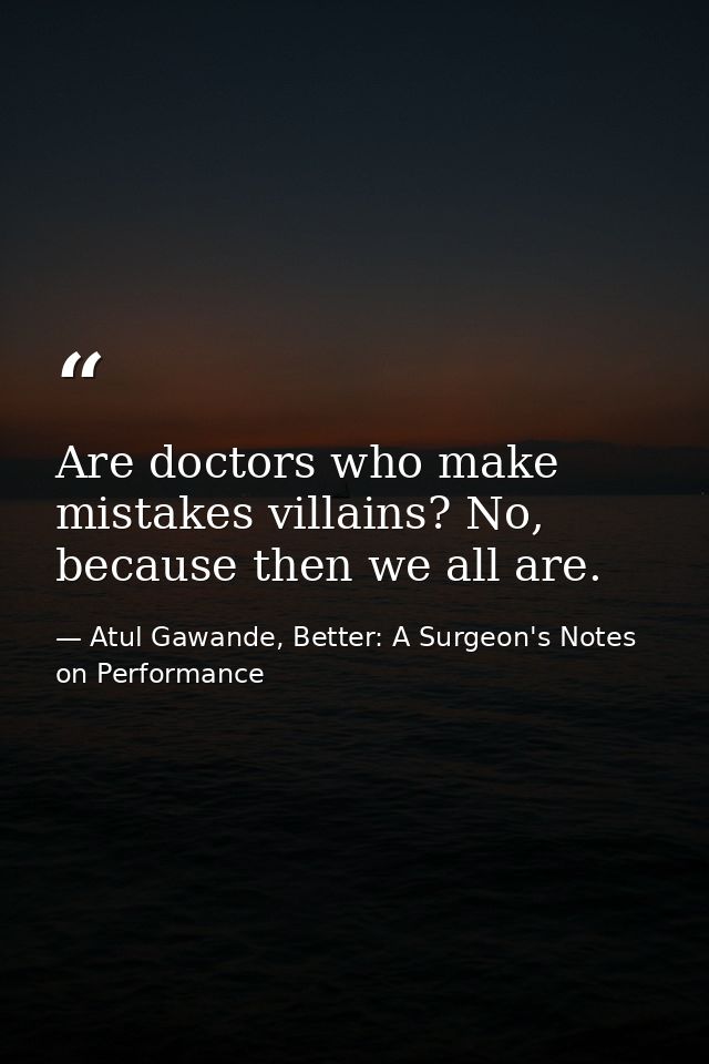 Are doctors who make mistakes villains? No, because then we all are. — Atul Gawande, Better: A Surgeon's Notes on Performance