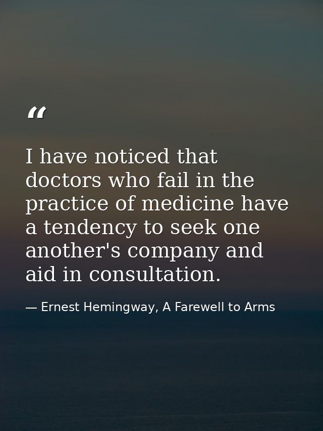 I have noticed that doctors who fail in the practice of medicine have a tendency to seek one another's company and aid i — Ernest Hemingway, A Farewell to Arms