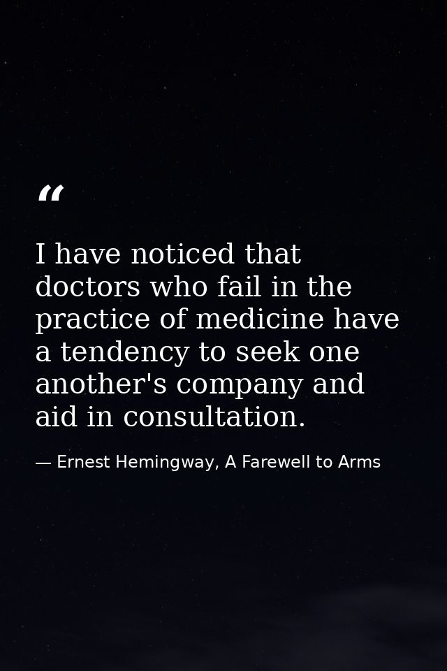 I have noticed that doctors who fail in the practice of medicine have a tendency to seek one another's company and aid i — Ernest Hemingway, A Farewell to Arms