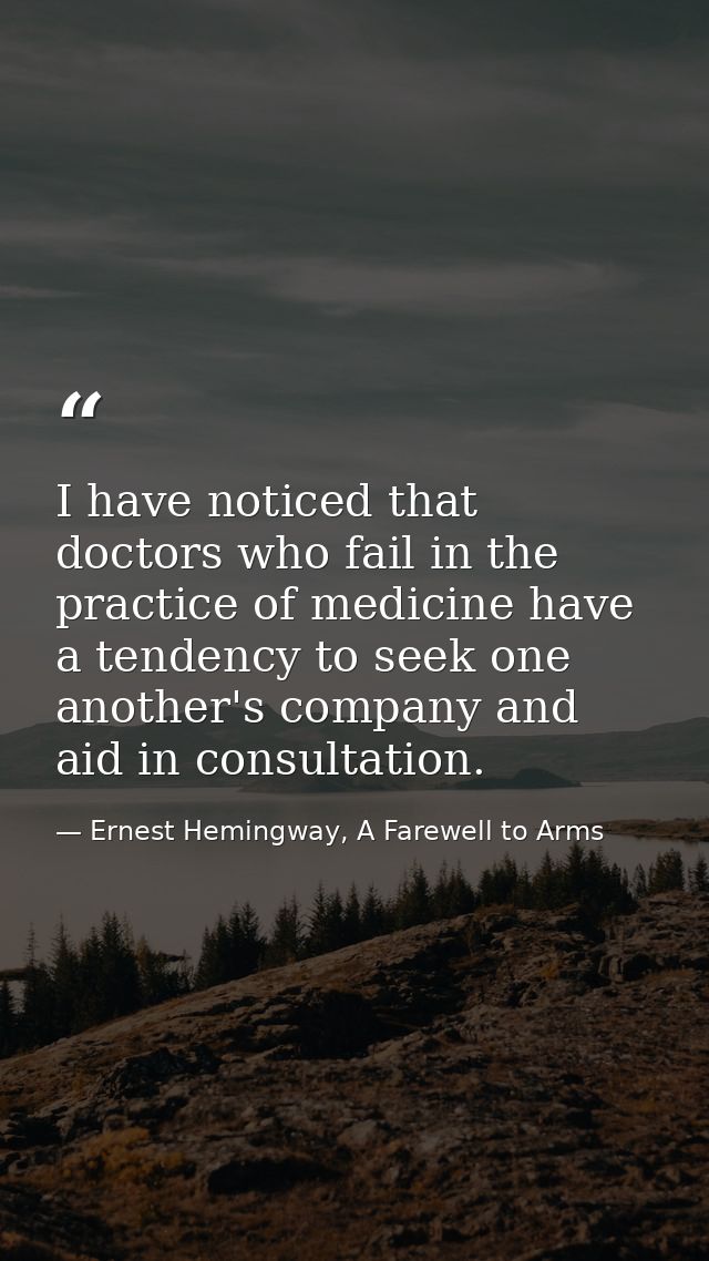 I have noticed that doctors who fail in the practice of medicine have a tendency to seek one another's company and aid i — Ernest Hemingway, A Farewell to Arms